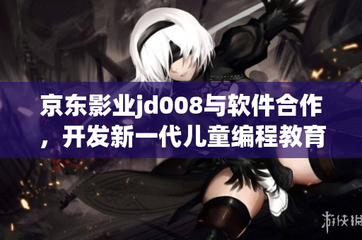 京东影业jd008与软件合作，开发新一代儿童编程教育平台