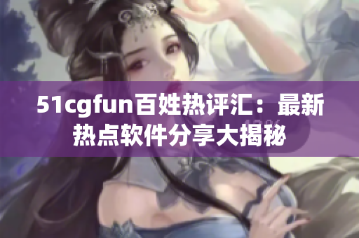 51cgfun百姓热评汇：最新热点软件分享大揭秘