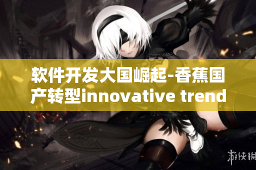 软件开发大国崛起-香蕉国产转型innovative trends