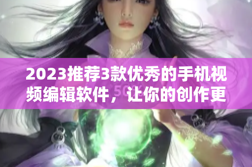 2023推荐3款优秀的手机视频编辑软件，让你的创作更加出彩