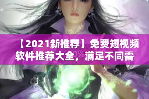 【2021新推荐】免费短视频软件推荐大全，满足不同需求！