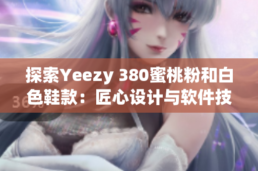 探索Yeezy 380蜜桃粉和白色鞋款：匠心设计与软件技术的完美结合