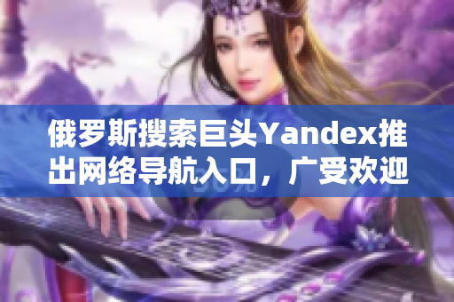 俄罗斯搜索巨头Yandex推出网络导航入口，广受欢迎