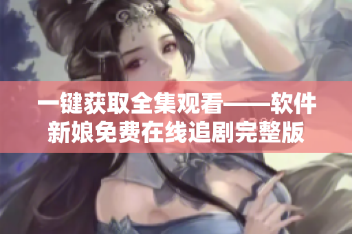 一键获取全集观看——软件新娘免费在线追剧完整版