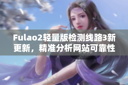 Fulao2轻量版检测线路3新更新，精准分析网站可靠性