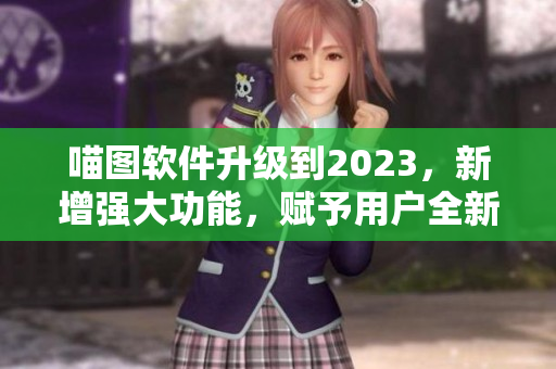 喵图软件升级到2023，新增强大功能，赋予用户全新创作体验