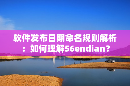 软件发布日期命名规则解析：如何理解56endian？