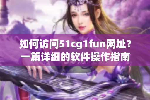 如何访问51cg1fun网址？一篇详细的软件操作指南