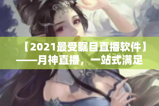 【2021最受瞩目直播软件】——月神直播，一站式满足网络直播需求！