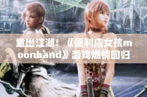 重出江湖！《便利店女孩moonband》游戏燃情回归