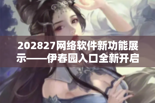 202827网络软件新功能展示——伊春园入口全新开启