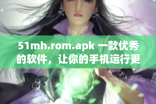 51mh.rom.apk 一款优秀的软件，让你的手机运行更加流畅