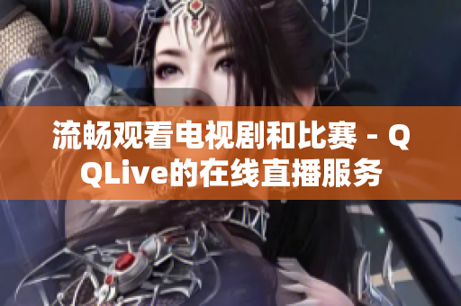 流畅观看电视剧和比赛 - QQLive的在线直播服务