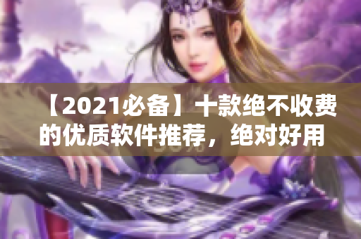 【2021必备】十款绝不收费的优质软件推荐，绝对好用！