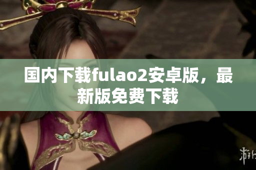 国内下载fulao2安卓版，最新版免费下载