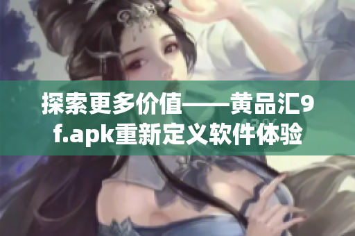 探索更多价值——黄品汇9f.apk重新定义软件体验