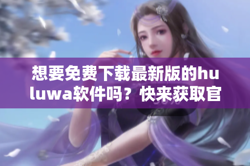 想要免费下载最新版的huluwa软件吗？快来获取官方安装包吧！