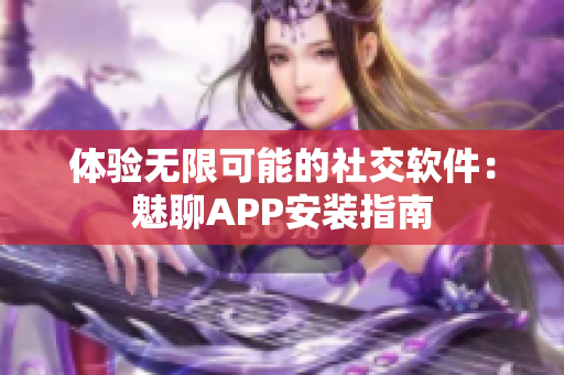 体验无限可能的社交软件：魅聊APP安装指南