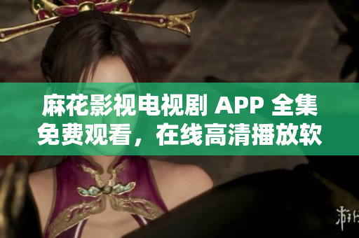 麻花影视电视剧 APP 全集免费观看，在线高清播放软件最新版