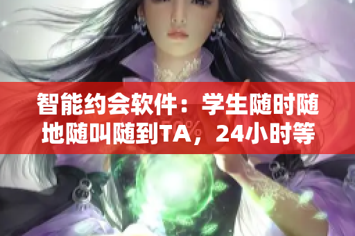 智能约会软件：学生随时随地随叫随到TA，24小时等你呼唤！