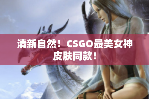 清新自然！CSGO最美女神皮肤同款！