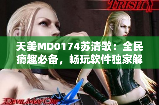 天美MD0174苏清歌：全民瘾趣必备，畅玩软件独家解析