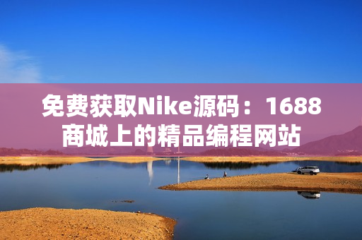 免费获取Nike源码：1688商城上的精品编程网站