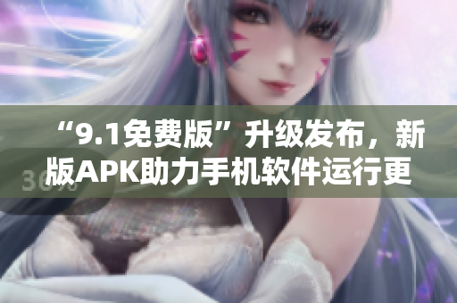 “9.1免费版”升级发布，新版APK助力手机软件运行更加稳定优化！