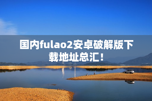 国内fulao2安卓破解版下载地址总汇！