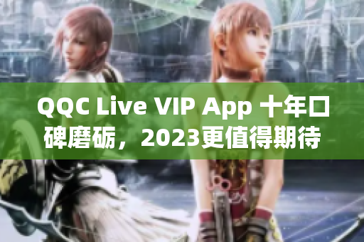 QQC Live VIP App 十年口碑磨砺，2023更值得期待