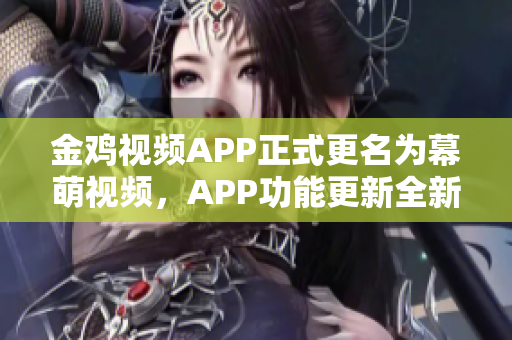 金鸡视频APP正式更名为幕萌视频，APP功能更新全新体验