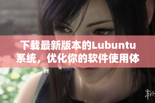 下载最新版本的Lubuntu系统，优化你的软件使用体验