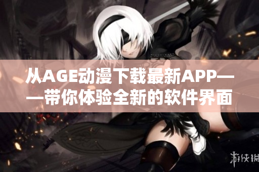 从AGE动漫下载最新APP——带你体验全新的软件界面