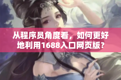 从程序员角度看，如何更好地利用1688入口网页版？