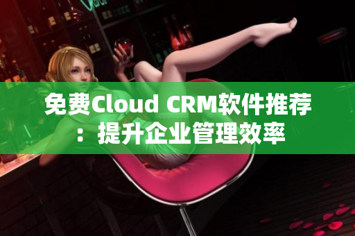 免费Cloud CRM软件推荐：提升企业管理效率