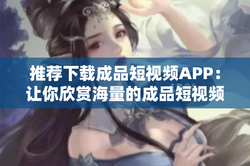 推荐下载成品短视频APP：让你欣赏海量的成品短视频！