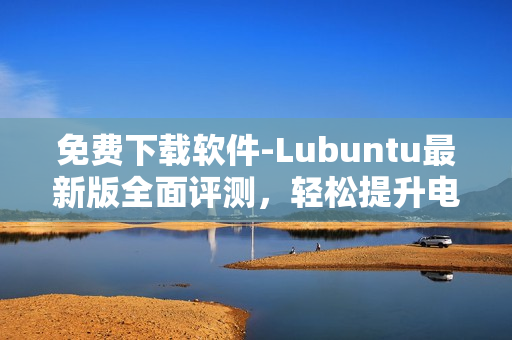 免费下载软件-Lubuntu最新版全面评测，轻松提升电脑性能