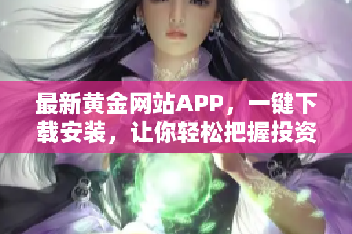 最新黄金网站APP，一键下载安装，让你轻松把握投资机会！