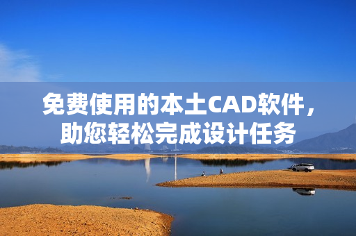 免费使用的本土CAD软件，助您轻松完成设计任务