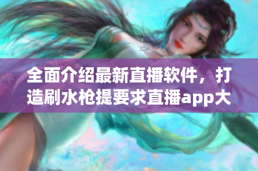 全面介绍最新直播软件，打造刷水枪提要求直播app大全