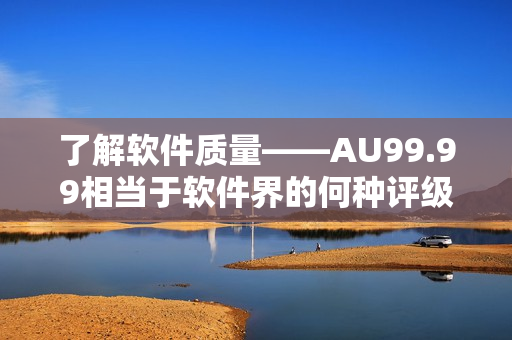 了解软件质量——AU99.99相当于软件界的何种评级？