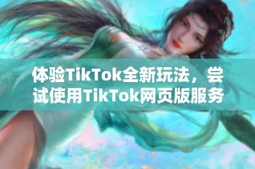 体验TikTok全新玩法，尝试使用TikTok网页版服务