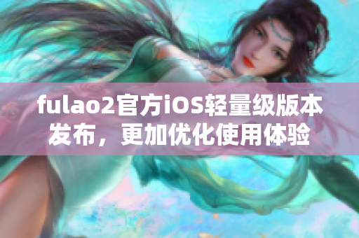 fulao2官方iOS轻量级版本发布，更加优化使用体验