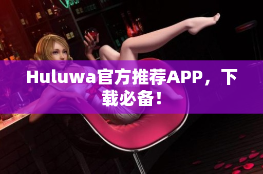 Huluwa官方推荐APP，下载必备！