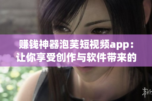 赚钱神器泡芙短视频app：让你享受创作与软件带来的财富自由