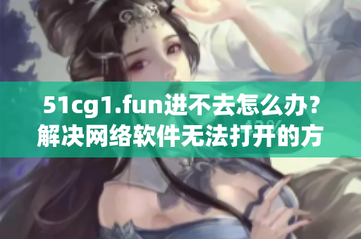 51cg1.fun进不去怎么办？解决网络软件无法打开的方法