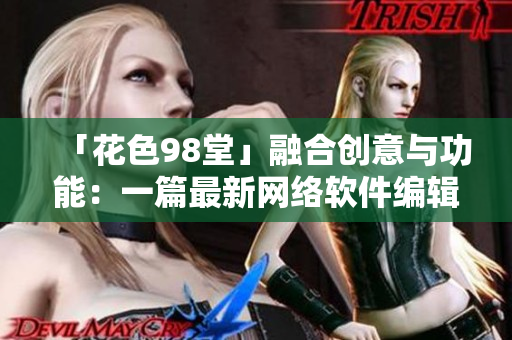 「花色98堂」融合创意与功能：一篇最新网络软件编辑必读指南