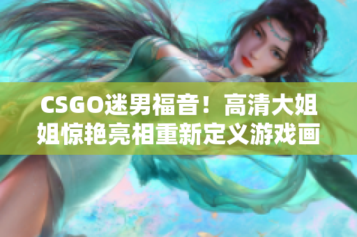 CSGO迷男福音！高清大姐姐惊艳亮相重新定义游戏画面