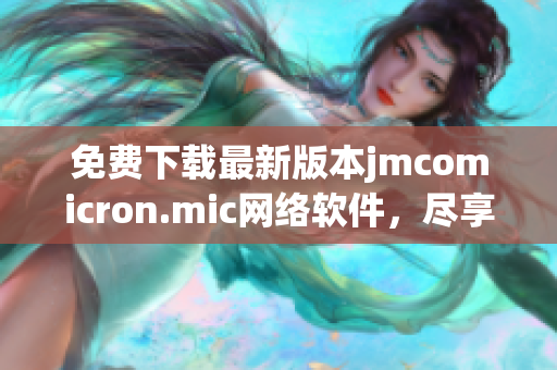 免费下载最新版本jmcomicron.mic网络软件，尽享极致用户体验。