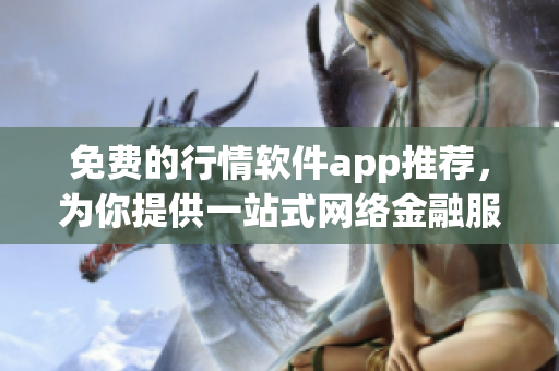 免费的行情软件app推荐，为你提供一站式网络金融服务